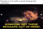 People in LA with a pool during the summer: > SOMEONE GET THESE BEGGARS OUT OF HERE!