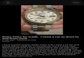 Х ROLEX STER PERPETUAL ATE JUST Rolex Folex for trade. I need a car to drive to and from work a day ago Woodland Hills barter I have a great quality Rolex Folex that I paid a lot for and would like to trade for a running car. It's a 2 tone with diamond dial and 2 tone oyster band. My car was stolen and I need a car to get to and from work. Anything that runs good and can cart me from point A to point B. I know this is a long shot but maybe you have a spare car you are looking to unload or donate. The watch could easily pass for real. Think of this as a story you can tell the grand kids about. Let's do it.