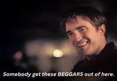 Somebody get these BEGGARS out of here.