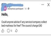 Anonymous participant 1d . Hello, Could anyone advise if any service/company collect bed mattress for free? The council charge £40 Q 12 ✓