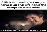 A Rich Man seeing some guy named Lazarus eyeing up the scraps from his table Somebody get these BEGGARS out of here.