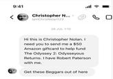9:41 Christopher N... > lamChris Nolan123 26 JUL 1:10 اس. Hi this is Christopher Nolan. I need you to send me a $50 Amazon giftcard to help fund The Odyssey 2: Odysseyous Returns. I have Robert Paterson with me. Get these Beggars out of here во