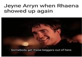 Jeyne Arryn when Rhaena showed up again Somebody get these beggars out of here.