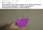 u/DotaGuy12. 1d. i.redd.it 19 Awards This glass has clear water in it, but your brain sees it as magenta. That's because I changed the color in Photoshop.