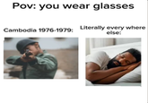 Pov: you wear glasses Cambodia 1976-1979: Literally every where else: