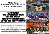 "THE T'AU EMPIRE ARE A BUNCH OF COMMIES!1!!" "ACKSHUALLY, THE GENESTEALER CULTS ARE THE TRUEST REVOLUTIONARIES RISING UP FOR THE COMMON MAN!" imgflip.com A RACE GENETICALLY ENGINEERED TO HAVE NEAR-TELEPATHIC SHARED BONDS OF THOUGHT AND ACTION LIVING IN COLLECTIVIST SOCIETIES WITH WORKER'S GUILDS AND GOVERNED BY COUNCILS OF LEADERS CHOSEN BY MERIT. COME GET SOME WAZZOK!