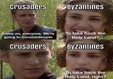 crusaders Byzantines Come on, everyone. We're going to Constantinople crusaders To take back the Holy Land? Byzantines To take back the Holy Land, right?