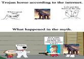 Trojan horse according to the internet. Let's put this horse in the city. What a great idea! What happened in the myth. Trojans PUT THE F------ HORSE IN THE FUKING CITY! Trojans m