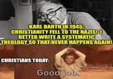 KARL BARTH IN 1945: CHRISTIANITY FELL TO THE NAZIS! O BETTER WRITE A SYSTEMATIC THEOLOGY SO THAT NEVER HAPPENS AGAIN! CHRISTIANS TODAY: Good job.