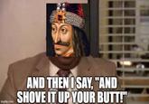 imgflip.com AND THEN I SAY, "AND SHOVE IT UP YOUR BUTT!"