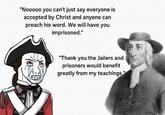 "Nooooo you can't just say everyone is accepted by Christ and anyone can preach his word. We will have you imprisoned." "Thank you the Jailers and prisoners would benefit greatly from my teachings."