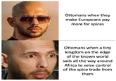 Ottomans when they make Europeans pay more for spices Ottomans when a tiny kingdom on the edge of the known world sails all the way around Africa to seize control of the spice trade from them