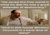 "He saved the free world is what he did! He was a great defender of democracy." "And in this house Winston Churchill is a hero! End of story!"