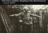 German soldier displays his dominance - circa 1917