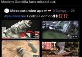 Modern Godzilla fans missed out. Mesopotamien ape @Zainpr.... 2h #sauriancore Godzilla edition >>!?!? 4:34 6:35 1:12 16:14