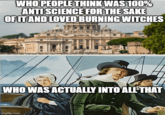 WHO PEOPLE THINK WAS 100% ANTI SCIENCE FOR THE SAKE OF IT AND LOVED BURNING WITCHES WHO WAS ACTUALLY INTO ALL THAT imgflip.com.