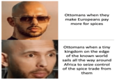 Ottomans when they make Europeans pay more for spices Ottomans when a tiny kingdom on the edge of the known world sails all the way around Africa to seize control of the spice trade from them