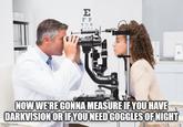 E FP TOZ NOW WE'RE GONNA MEASURE IF YOU HAVE DARKVISION OR IF YOU NEED GOGGLES OF NIGHT Imgflip.com