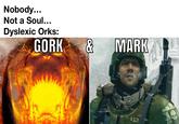 Nobody... Not a Soul... Dyslexic Orks: GORK & MARK 412