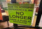 TO O W DUE TO HORRIFIC EXPERIENCES, WE NO LONGER HAVE A PUBLIC RESTROOM