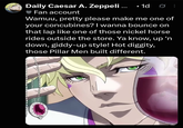 · Daily Caesar A. Zeppeli ... 1d Ø Fan account Wamuu, pretty please make me one of your concubines? I wanna bounce on that lap like one of those nickel horse rides outside the store. Ya know, up 'n down, giddy-up style! Hot diggity, those Pillar Men built different.
