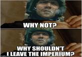 WHY NOT? WHY SHOULDN'T I LEAVE THE IMPERIUM? imgflip.com