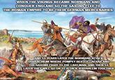 WHEN THE VIKINGS BECAME NORMANS AND CONQUER ENGLAND SO THE SAXONS FLEE TO THE ROMAN EMPIRE TO BE THEIR GERMAN MERCENARIES imgflip.com AND 15 YEARS LATER THE NORMANS ATTACK DYRRACHIUM WHERE POMPEY BESTED CAESAR AND THE SAXONS FIGHT TO THE LAST MAN, AND THEN 15 LATER THEY WILL GO ON TO ATTACK JERUSALEM TOGETHER