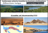 hellscape utterly hostile to human civilization: Siberian taiga Anatolia Meshpraseas Levant Lower Egypt Upper Egypt Sinal Canadian Shield Cradle of Humanity??? ASSYRIA Fertile Crescent Serion Desert Media MESOPOTA Euphrates Persian Gulf