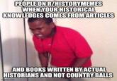 PEOPLE ON R/HISTORYMEMES WHEN YOUR HISTORICAL KNOWLEDGES COMES FROM ARTICLES AND BOOKS WRITTEN BY ACTUAL HISTORIANS AND NOT COUNTRY BALLS imoflip.com