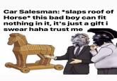 Car Salesman: *slaps roof of Horse* this bad boy can fit nothing in it, it's just a gift i swear haha trust me