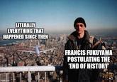 LITERALLY EVERYTHING THAT HAPPENED SINCE THEN FRANCIS FUKUYAMA POSTULATING THE 'END OF HISTORY' 0904 imgflip.com