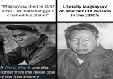 "Magsaysay died in 1957 after CIA manananggals crashed his plane!" Literally Magsaysay on another CIA mission in the 1970's A World War II guerrilla fighter from the motor pool of the 31st Infantry