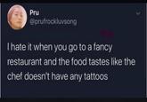 Pru @prufrockluvsong I hate it when you go to a fancy restaurant and the food tastes like the chef doesn't have any tattoos