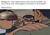 Belgium: the Germans will never break us, we have the strongest fortress in Europe!! Germany: