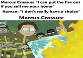 Marcus Crassus: "I can put the fire out if you sell me your home" Roman: "I don't really have a choice" Marcus Crassus: as]
