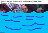 Czechoslovak goverment: builds Vestonická dam Citizens of Mušov: imgflip.com