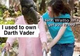 I used to own Darth Vader ang sure Watto let's get you to bed