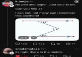 + கு k.onoja 1d No pen and paper. Just your brain. Can you find a? I can bet, not many can remember this anymore! + 25° a 50° G2 + 139 Q502 10 > 17 snadzmatazz 19h its right there in the middle. 1.6K 20 1 >4