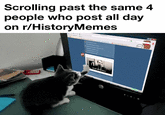 Scrolling past the same 4 people who post all day on r/HistoryMemes