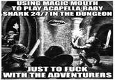 USING MAGIC MOUTH TO PLAY ACAPELLA BABY SHARK 24/7 IN THE DUNGEON JUST TO F--- WITH THE ADVENTURERS imgflip.com
