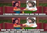 I F----- YOUR BROTHER AND THE QUEEN 0000 WHO THE F--- STARTS A CONVERSATION LIKE THAT I JUST WANTED A DANCE imgflip.com