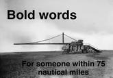 Bold words For someone within 75 nautical miles IWM