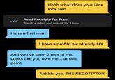 Uhhh what does your face look like Read Receipts For Free Watch a video and unlock for 1 hour Haha u first man I have a profile pic already LOL And you've seen 2 pics of me. Looks like you owe me 1 at this point Ahhhh, yes. THE NEGOTIATOR