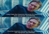 I don't hate the Imperium because it's inexcusaby Evil, repugnant, and WRONG I love the imperium because they are inexcusably evil, repugnant, and WRONG