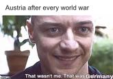 Austria after every world war That wasn't me. That was Germany