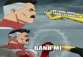 imgflip.com NOTHING GOOD CAME FROM COLONIALISM BANEM