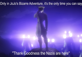 Only in JoJo's Bizarre Adventure, it's the only time you can say "Thank Goodness the Nazis are here"