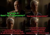 So that's it then? No compromise? You want compromise? I wanted to play Lancer. I compromised. I played DnD I wanted a 50 session in-person campaign. I compromised. 8 5e with Homebrew Gundam rules. sessions online, once a month. imgflip.com