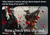 "Wait, Robert! I need to tell you about Aegon's dream and the Song of Ice and Fi-" Nice prophecy, nerd. Now check this s--- out.