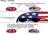 May 1930 Hey America, are you free right now? Oh Canada... I'm always free. Ok good. I hereby announce that, in retaliation for your tariffs, I will also impose new tariffs. Oh...